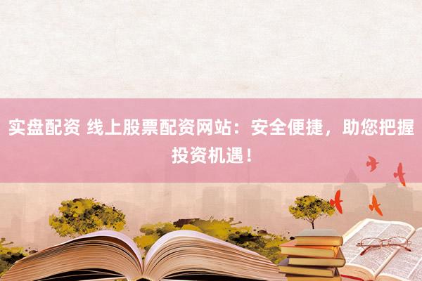 实盘配资 线上股票配资网站：安全便捷，助您把握投资机遇！