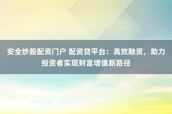 安全炒股配资门户 配资贷平台：高效融资，助力投资者实现财富增值新路径