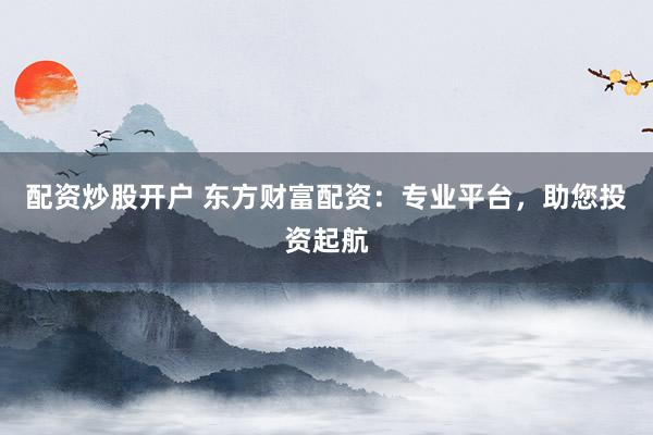 配资炒股开户 东方财富配资：专业平台，助您投资起航
