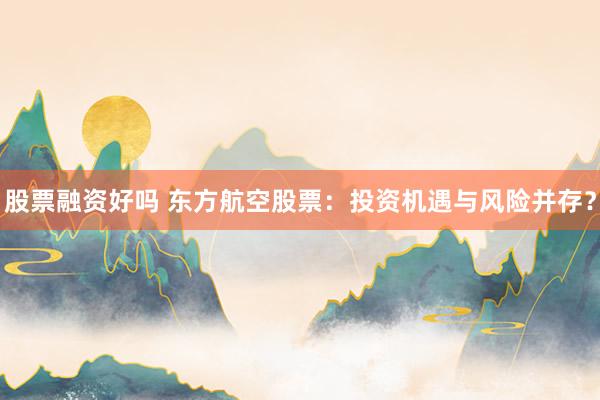 股票融资好吗 东方航空股票：投资机遇与风险并存？