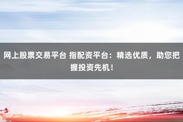 网上股票交易平台 指配资平台：精选优质，助您把握投资先机！