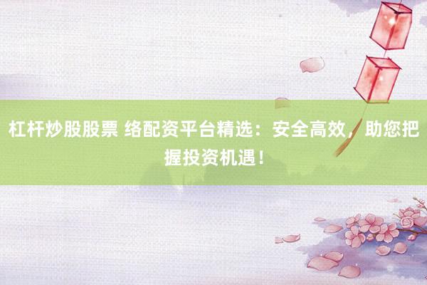 杠杆炒股股票 络配资平台精选：安全高效，助您把握投资机遇！