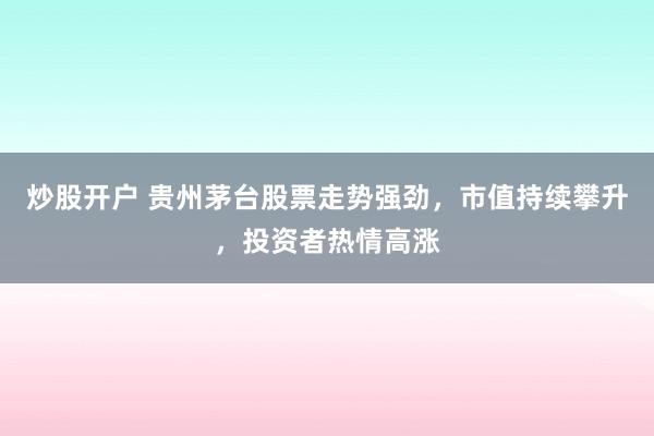 炒股开户 贵州茅台股票走势强劲，市值持续攀升，投资者热情高涨