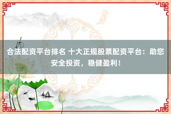 合法配资平台排名 十大正规股票配资平台：助您安全投资，稳健盈利！