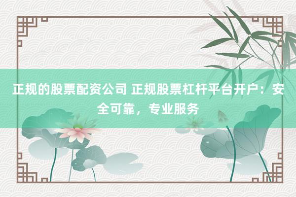 正规的股票配资公司 正规股票杠杆平台开户：安全可靠，专业服务