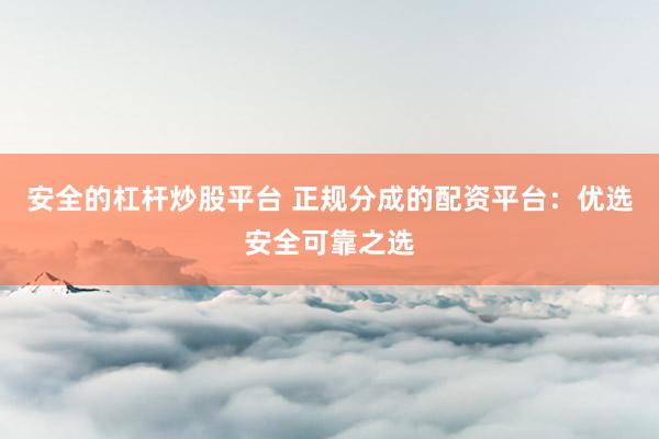 安全的杠杆炒股平台 正规分成的配资平台：优选安全可靠之选