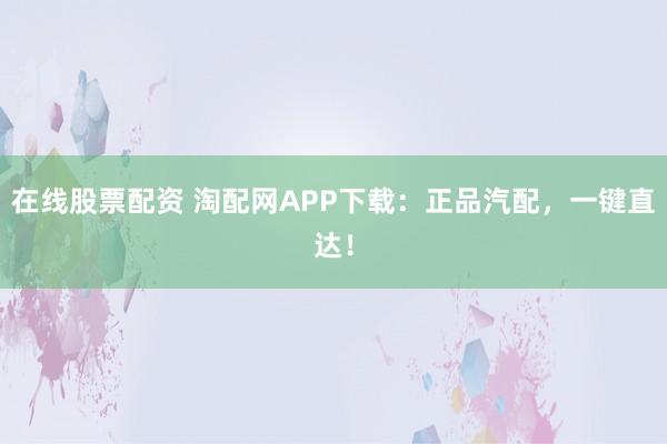 在线股票配资 淘配网APP下载：正品汽配，一键直达！