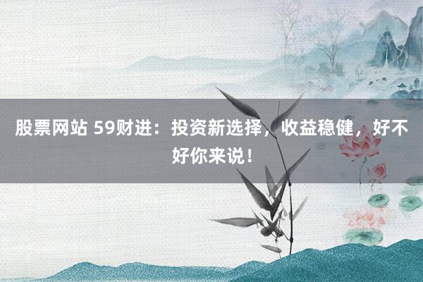股票网站 59财进：投资新选择，收益稳健，好不好你来说！