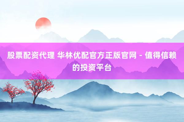 股票配资代理 华林优配官方正版官网 - 值得信赖的投资平台