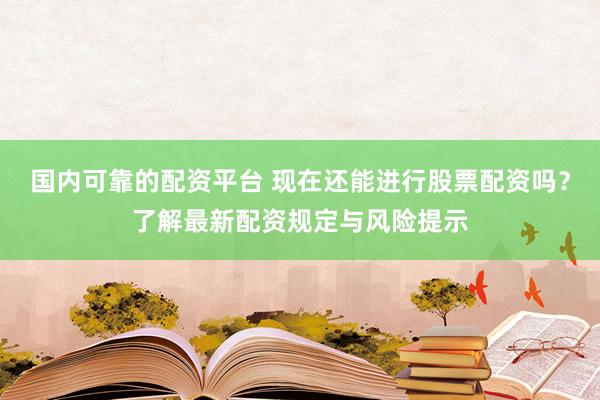 国内可靠的配资平台 现在还能进行股票配资吗？了解最新配资规定与风险提示