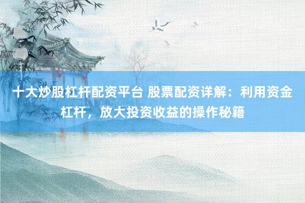 十大炒股杠杆配资平台 股票配资详解：利用资金杠杆，放大投资收益的操作秘籍