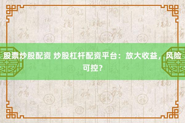 股票炒股配资 炒股杠杆配资平台：放大收益，风险可控？