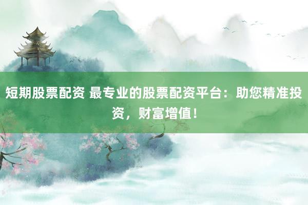 短期股票配资 最专业的股票配资平台：助您精准投资，财富增值！