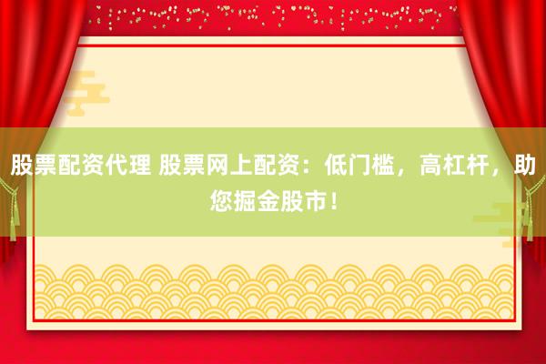 股票配资代理 股票网上配资：低门槛，高杠杆，助您掘金股市！