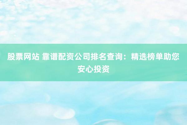 股票网站 靠谱配资公司排名查询：精选榜单助您安心投资