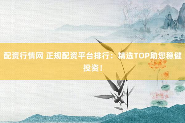 配资行情网 正规配资平台排行：精选TOP助您稳健投资！