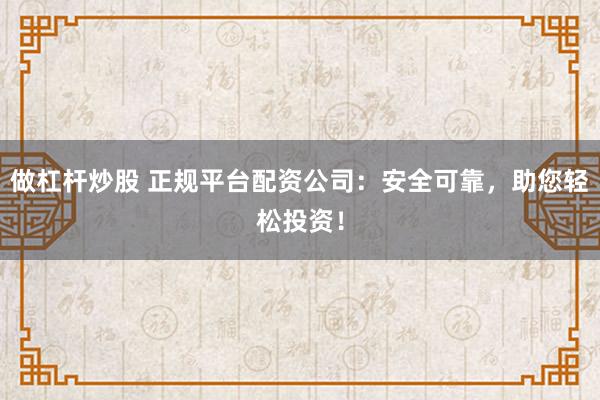 做杠杆炒股 正规平台配资公司：安全可靠，助您轻松投资！