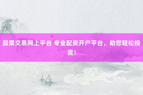股票交易网上平台 专业配资开户平台，助您轻松投资！