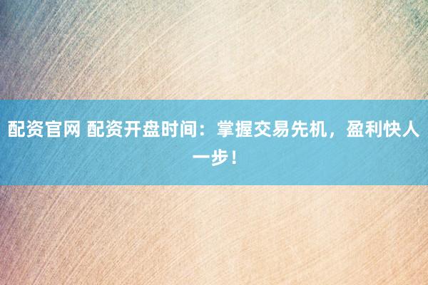 配资官网 配资开盘时间：掌握交易先机，盈利快人一步！
