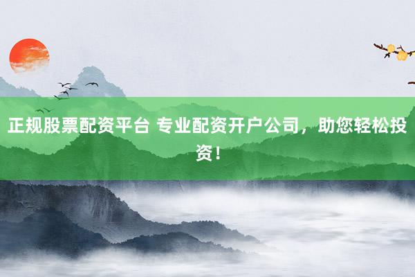 正规股票配资平台 专业配资开户公司，助您轻松投资！