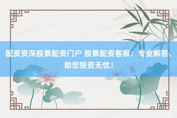 配资资深股票配资门户 股票配资客服：专业解答，助您投资无忧！