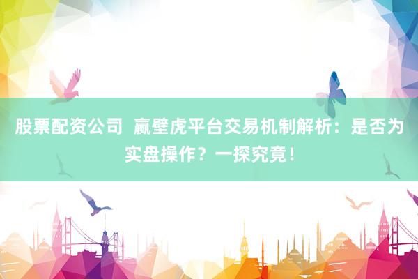 股票配资公司  赢壁虎平台交易机制解析：是否为实盘操作？一探究竟！