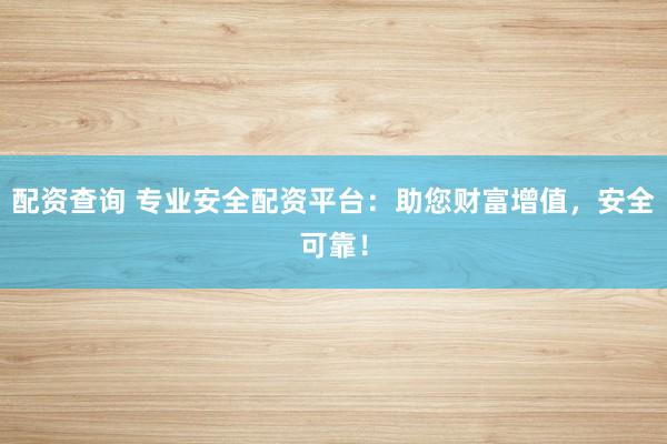 配资查询 专业安全配资平台：助您财富增值，安全可靠！