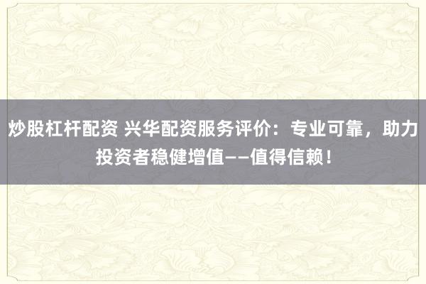 炒股杠杆配资 兴华配资服务评价：专业可靠，助力投资者稳健增值——值得信赖！