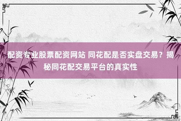 配资专业股票配资网站 同花配是否实盘交易？揭秘同花配交易平台的真实性
