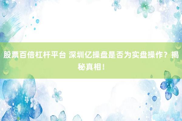 股票百倍杠杆平台 深圳亿操盘是否为实盘操作？揭秘真相！