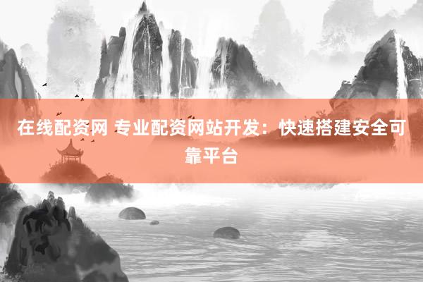在线配资网 专业配资网站开发：快速搭建安全可靠平台