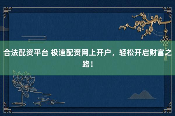 合法配资平台 极速配资网上开户，轻松开启财富之路！