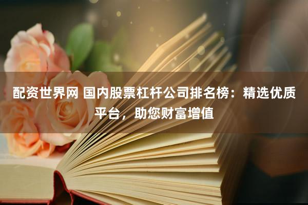 配资世界网 国内股票杠杆公司排名榜：精选优质平台，助您财富增值