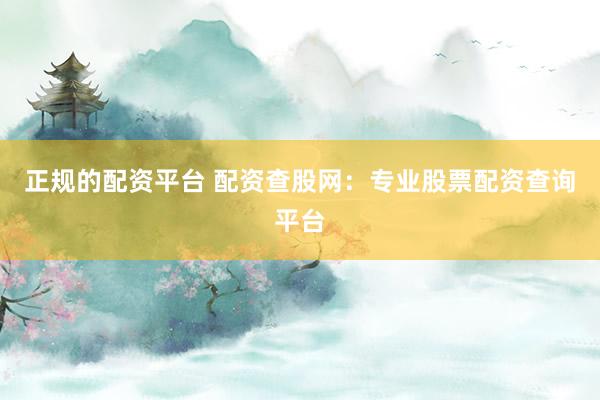 正规的配资平台 配资查股网：专业股票配资查询平台