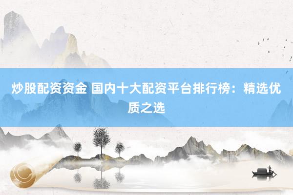 炒股配资资金 国内十大配资平台排行榜：精选优质之选