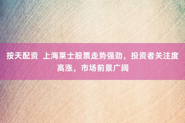 按天配资  上海莱士股票走势强劲，投资者关注度高涨，市场前景广阔