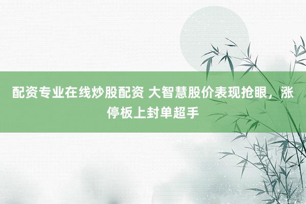 配资专业在线炒股配资 大智慧股价表现抢眼，涨停板上封单超手