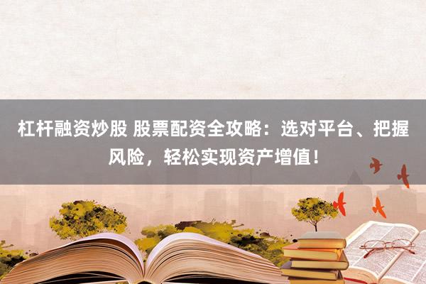 杠杆融资炒股 股票配资全攻略：选对平台、把握风险，轻松实现资产增值！