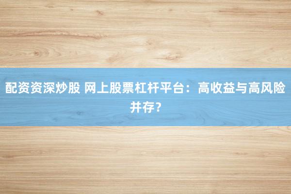 配资资深炒股 网上股票杠杆平台：高收益与高风险并存？