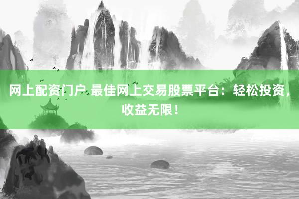网上配资门户 最佳网上交易股票平台：轻松投资，收益无限！