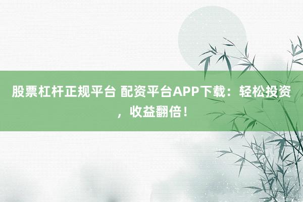 股票杠杆正规平台 配资平台APP下载：轻松投资，收益翻倍！