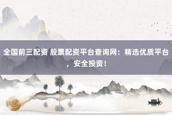 全国前三配资 股票配资平台查询网：精选优质平台，安全投资！