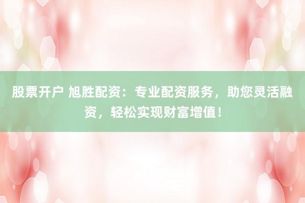 股票开户 旭胜配资：专业配资服务，助您灵活融资，轻松实现财富增值！