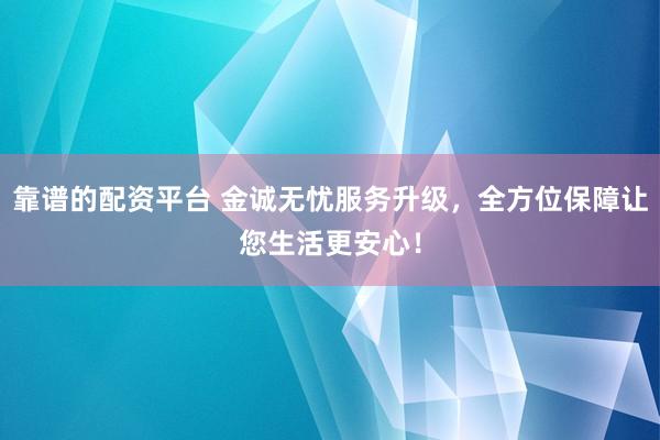 靠谱的配资平台 金诚无忧服务升级，全方位保障让您生活更安心！