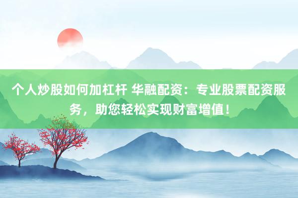 个人炒股如何加杠杆 华融配资：专业股票配资服务，助您轻松实现财富增值！