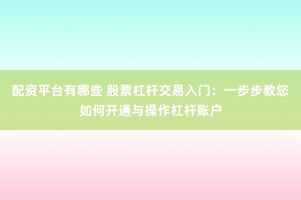 配资平台有哪些 股票杠杆交易入门：一步步教您如何开通与操作杠杆账户