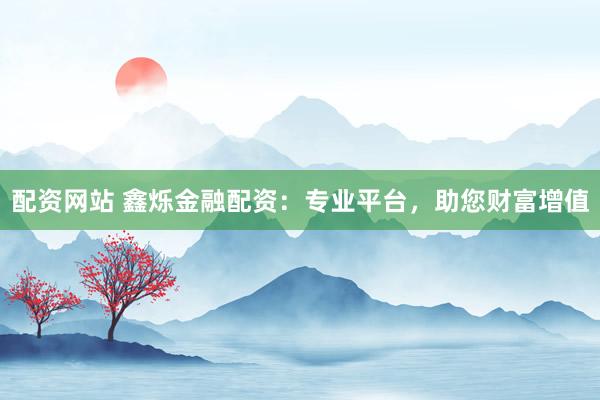 配资网站 鑫烁金融配资：专业平台，助您财富增值