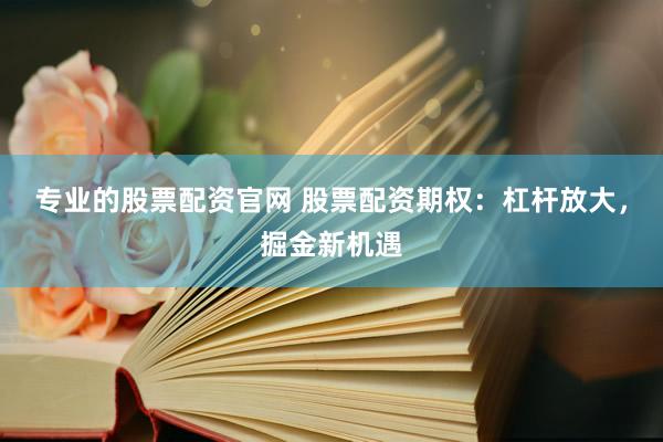 专业的股票配资官网 股票配资期权：杠杆放大，掘金新机遇
