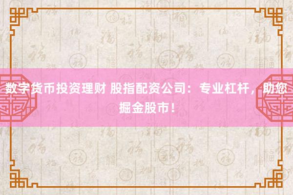 数字货币投资理财 股指配资公司：专业杠杆，助您掘金股市！