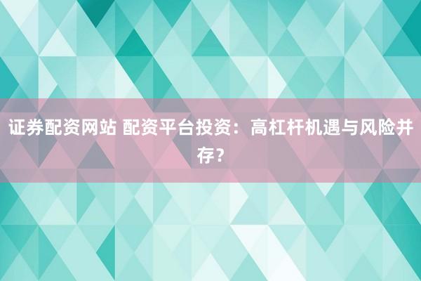 证券配资网站 配资平台投资：高杠杆机遇与风险并存？